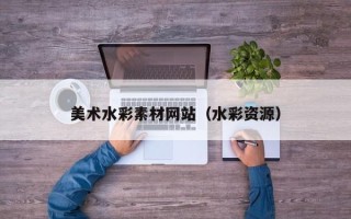 孝义美术水彩素材网站（水彩资源）