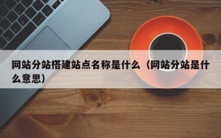孝义网站分站搭建站点名称是什么（网站分站是什么意思）