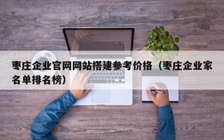 孝义枣庄企业官网网站搭建参考价格（枣庄企业家名单排名榜）