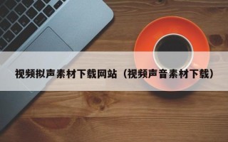 孝义视频拟声素材下载网站（视频声音素材下载）