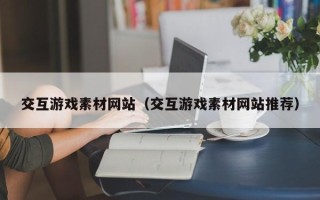 孝义交互游戏素材网站（交互游戏素材网站推荐）