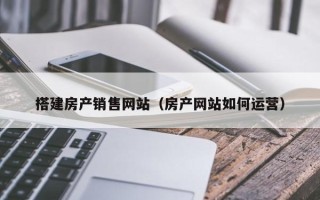 孝义搭建房产销售网站（房产网站如何运营）