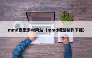 孝义mmd模型素材网站（mmd模型制作下载）
