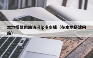 孝义本地搭建网站访问ip多少钱（在本地搭建网站）