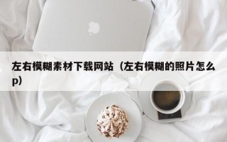 孝义左右模糊素材下载网站（左右模糊的照片怎么p）