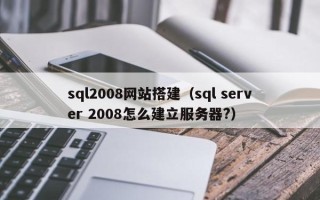 孝义sql2008网站搭建（sql server 2008怎么建立服务器?）