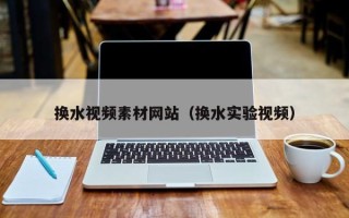 孝义换水视频素材网站（换水实验视频）