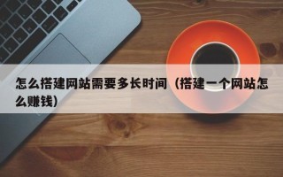 孝义怎么搭建网站需要多长时间（搭建一个网站怎么赚钱）