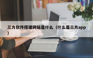 孝义三方软件搭建网站是什么（什么是三方app）