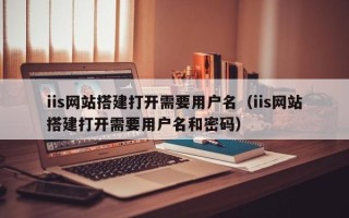孝义iis网站搭建打开需要用户名（iis网站搭建打开需要用户名和密码）