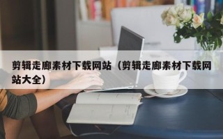 孝义剪辑走廊素材下载网站（剪辑走廊素材下载网站大全）
