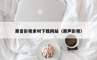 孝义原音影视素材下载网站（原声影视）