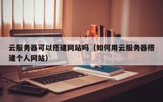 孝义云服务器可以搭建网站吗（如何用云服务器搭建个人网站）