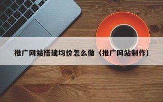 孝义推广网站搭建均价怎么做（推广网站制作）