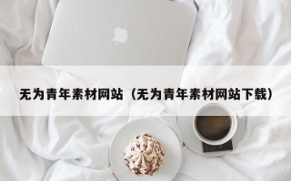 孝义无为青年素材网站（无为青年素材网站下载）