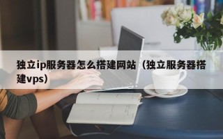 孝义独立ip服务器怎么搭建网站（独立服务器搭建vps）