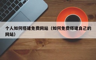 孝义个人如何搭建免费网站（如何免费搭建自己的网站）