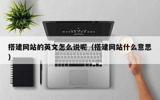 孝义搭建网站的英文怎么说呢（搭建网站什么意思）