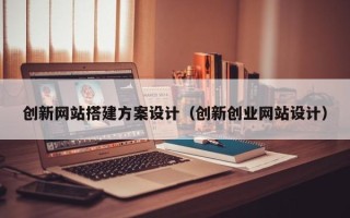 孝义创新网站搭建方案设计（创新创业网站设计）
